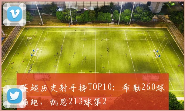 英超历史射手榜TOP10：希勒260球领跑，凯恩213球第2