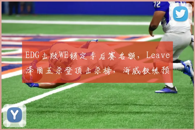 EDG击败WE锁定季后赛名额，Leave泽丽五杀登顶击杀榜，海威教练预告淘汰赛战术升级__br_