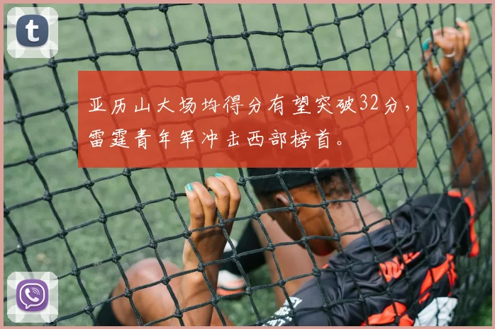 亚历山大场均得分有望突破32分,雷霆青年军冲击西部榜首。
