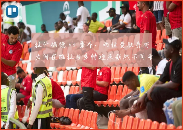 拉什福德 vs 桑乔,两位曼联弃将为何在维拉与多特迎来截然不同命运?