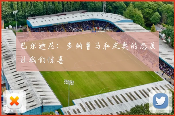 巴尔迪尼：多纳鲁马和皮奥的态度让我们惊喜