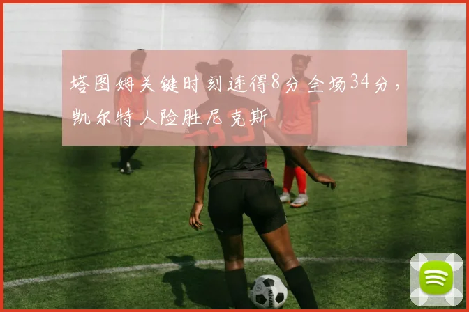 塔图姆关键时刻连得8分全场34分,凯尔特人险胜尼克斯