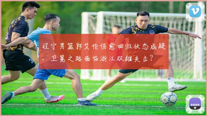 辽宁男篮郭艾伦伤愈回归状态成疑，卫冕之路面临浙江双雄夹击？