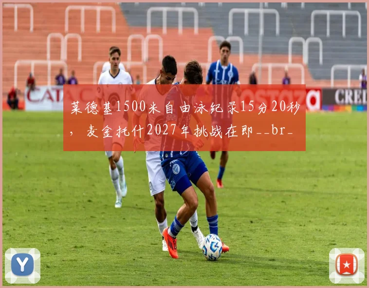 莱德基1500米自由泳纪录15分20秒,麦金托什2027年挑战在即__br_