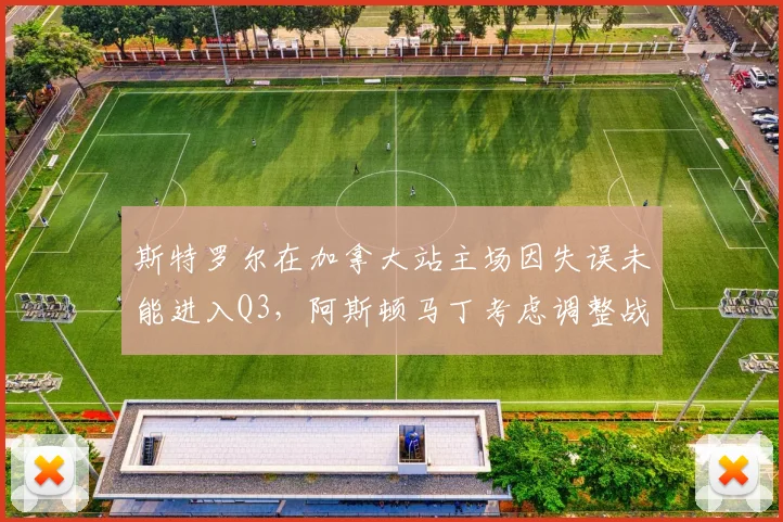 斯特罗尔在加拿大站主场因失误未能进入Q3，阿斯顿马丁考虑调整战术