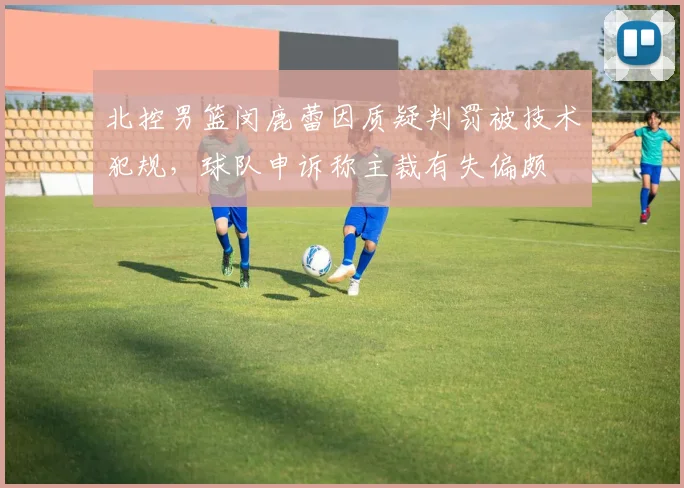 北控男篮闵鹿蕾因质疑判罚被技术犯规,球队申诉称主裁有失偏颇