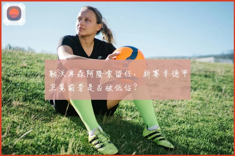 勒沃库森阿隆索留任,新赛季德甲卫冕前景是否被低估?